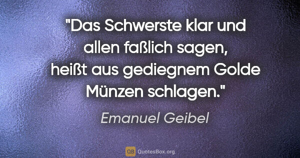 Emanuel Geibel Zitat: "Das Schwerste klar und allen faßlich sagen, heißt aus..."