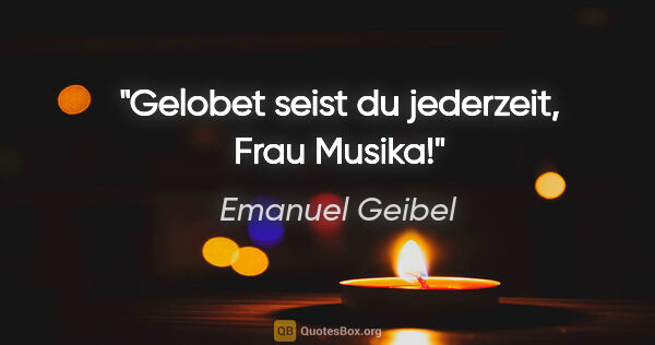 Emanuel Geibel Zitat: "Gelobet seist du jederzeit, Frau Musika!"