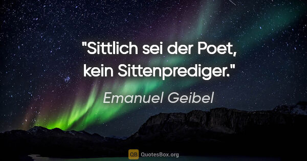 Emanuel Geibel Zitat: "Sittlich sei der Poet, kein Sittenprediger."