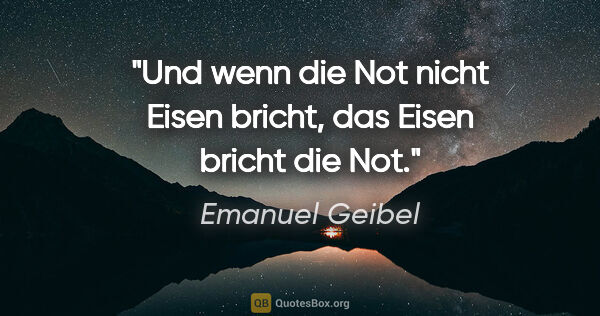 Emanuel Geibel Zitat: "Und wenn die Not nicht Eisen bricht, das Eisen bricht die Not."