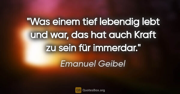 Emanuel Geibel Zitat: "Was einem tief lebendig lebt und war, das hat auch Kraft zu..."