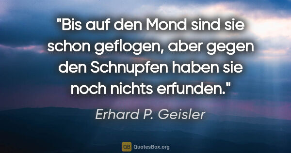 Erhard P. Geisler Zitat: "Bis auf den Mond sind sie schon geflogen, aber gegen den..."