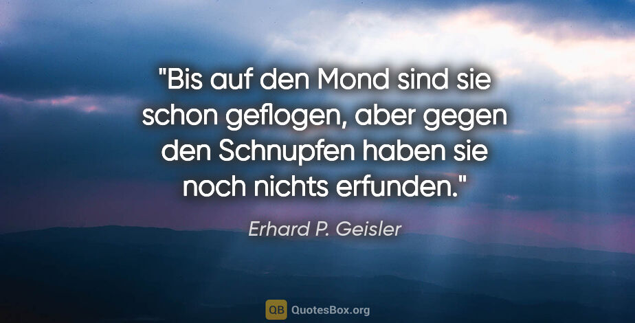 Erhard P. Geisler Zitat: "Bis auf den Mond sind sie schon geflogen, aber gegen den..."