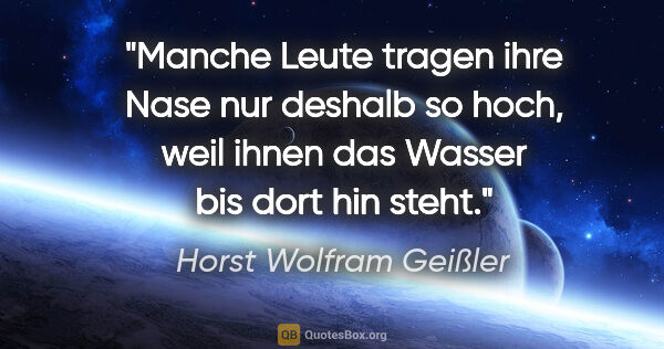 Horst Wolfram Geißler Zitat: "Manche Leute tragen ihre Nase nur deshalb so hoch, weil ihnen..."