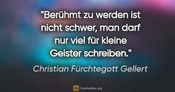 Christian Fürchtegott Gellert Zitat: "Berühmt zu werden ist nicht schwer, man darf nur viel für..."