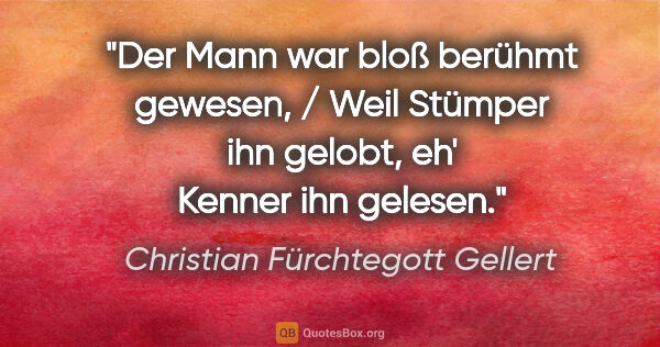 Christian Fürchtegott Gellert Zitat: "Der Mann war bloß berühmt gewesen, / Weil Stümper ihn gelobt,..."