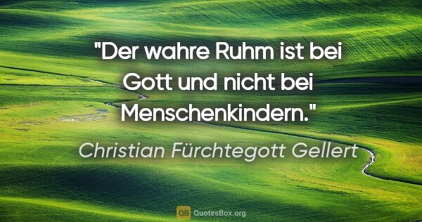 Christian Fürchtegott Gellert Zitat: "Der wahre Ruhm ist bei Gott und nicht bei Menschenkindern."