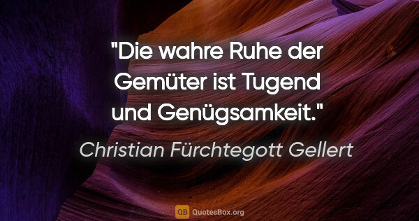 Christian Fürchtegott Gellert Zitat: "Die wahre Ruhe der Gemüter ist Tugend und Genügsamkeit."