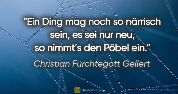 Christian Fürchtegott Gellert Zitat: "Ein Ding mag noch so närrisch sein, es sei nur neu, so nimmt´s..."