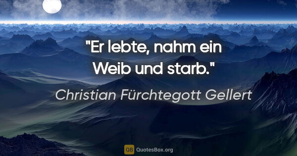 Christian Fürchtegott Gellert Zitat: "Er lebte, nahm ein Weib und starb."