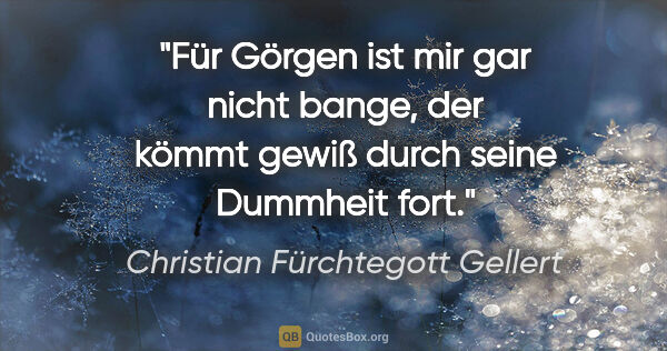 Christian Fürchtegott Gellert Zitat: "Für Görgen ist mir gar nicht bange, der kömmt gewiß durch..."