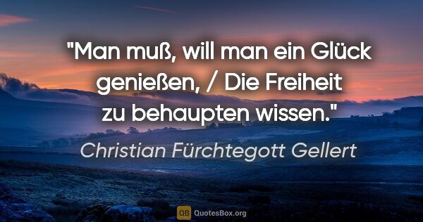 Christian Fürchtegott Gellert Zitat: "Man muß, will man ein Glück genießen, / Die Freiheit zu..."