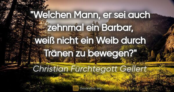 Christian Fürchtegott Gellert Zitat: "Welchen Mann, er sei auch zehnmal ein Barbar, weiß nicht ein..."