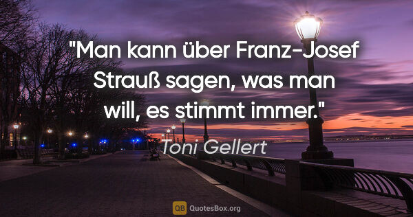 Toni Gellert Zitat: "Man kann über Franz-Josef Strauß sagen, was man will, es..."