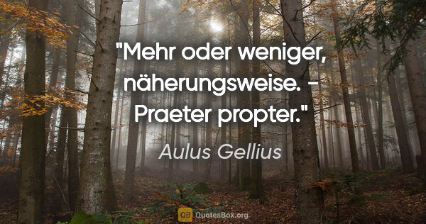Aulus Gellius Zitat: "Mehr oder weniger, näherungsweise. - Praeter propter."