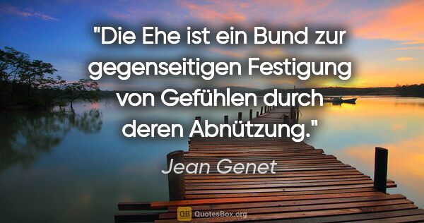 Jean Genet Zitat: "Die Ehe ist ein Bund zur gegenseitigen Festigung von Gefühlen..."