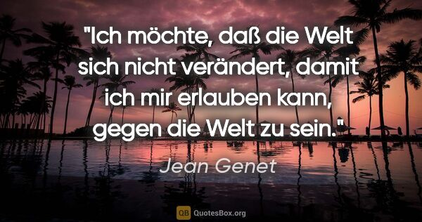 Jean Genet Zitat: "Ich möchte, daß die Welt sich nicht verändert, damit ich mir..."