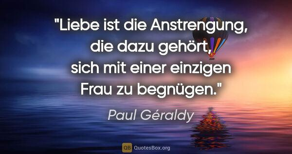 Paul Géraldy Zitat: "Liebe ist die Anstrengung, die dazu gehört, sich mit einer..."