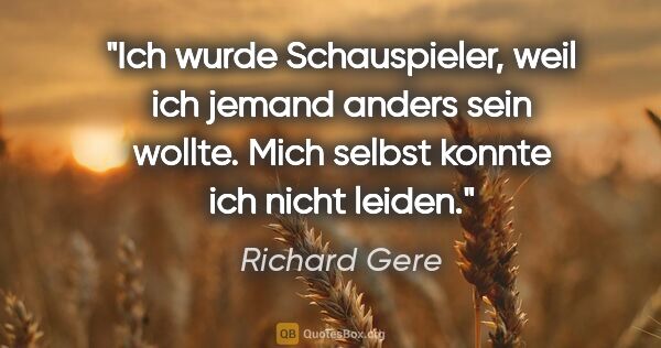 Richard Gere Zitat: "Ich wurde Schauspieler, weil ich jemand anders sein wollte...."