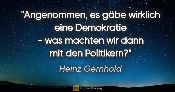 Heinz Gernhold Zitat: "Angenommen, es gäbe wirklich eine Demokratie - was machten wir..."