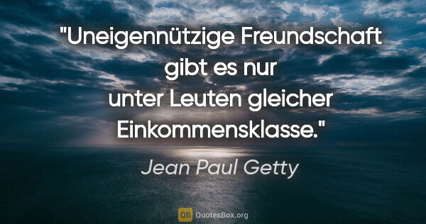 Jean Paul Getty Zitat: "Uneigennützige Freundschaft gibt es nur unter Leuten gleicher..."