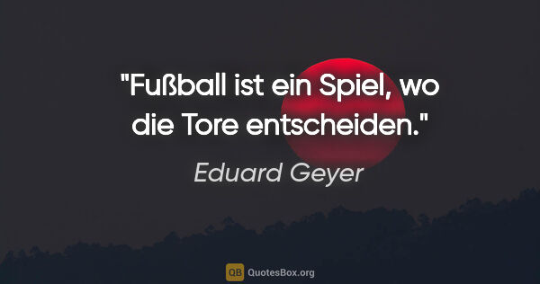 Eduard Geyer Zitat: "Fußball ist ein Spiel, wo die Tore entscheiden."