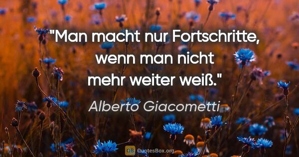 Alberto Giacometti Zitat: "Man macht nur Fortschritte, wenn man nicht mehr weiter weiß."