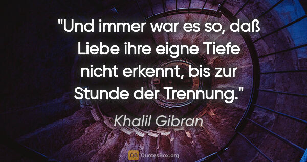 Khalil Gibran Zitat: "Und immer war es so, daß Liebe ihre eigne Tiefe nicht erkennt,..."