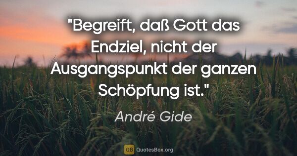 André Gide Zitat: "Begreift, daß Gott das Endziel, nicht der Ausgangspunkt der..."