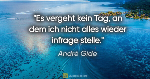 André Gide Zitat: "Es vergeht kein Tag, an dem ich nicht alles wieder infrage..."