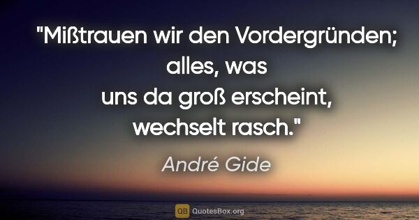 André Gide Zitat: "Mißtrauen wir den Vordergründen; alles, was uns da groß..."