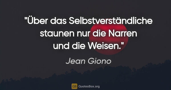 Jean Giono Zitat: "Über das Selbstverständliche staunen nur die Narren und die..."