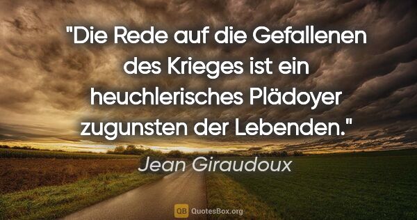 Jean Giraudoux Zitat: "Die Rede auf die Gefallenen des Krieges ist ein heuchlerisches..."