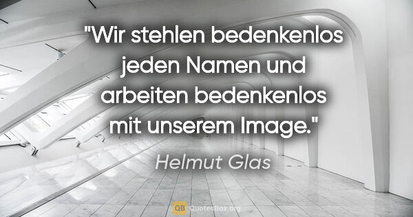 Helmut Glas Zitat: "Wir stehlen bedenkenlos jeden Namen und arbeiten bedenkenlos..."