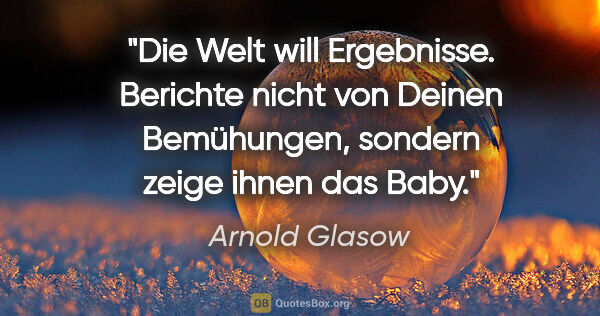 Arnold Glasow Zitat: "Die Welt will Ergebnisse. Berichte nicht von Deinen..."