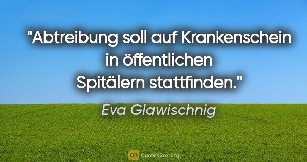 Eva Glawischnig Zitat: "Abtreibung soll auf Krankenschein in öffentlichen Spitälern..."