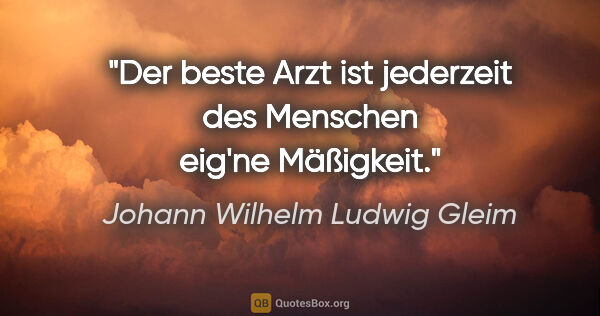 Johann Wilhelm Ludwig Gleim Zitat: "Der beste Arzt ist jederzeit des Menschen eig'ne Mäßigkeit."