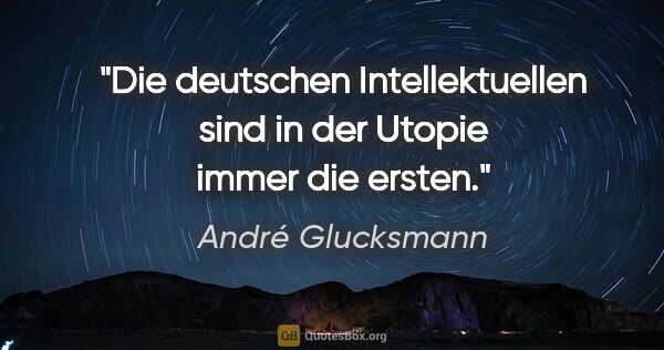 André Glucksmann Zitat: "Die deutschen Intellektuellen sind in der Utopie immer die..."