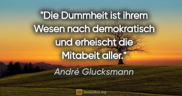 André Glucksmann Zitat: "Die Dummheit ist ihrem Wesen nach demokratisch und erheischt..."
