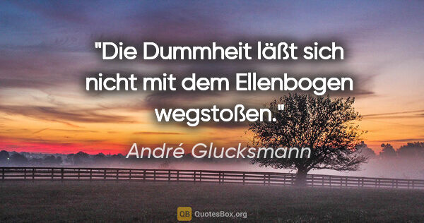 André Glucksmann Zitat: "Die Dummheit läßt sich nicht mit dem Ellenbogen wegstoßen."