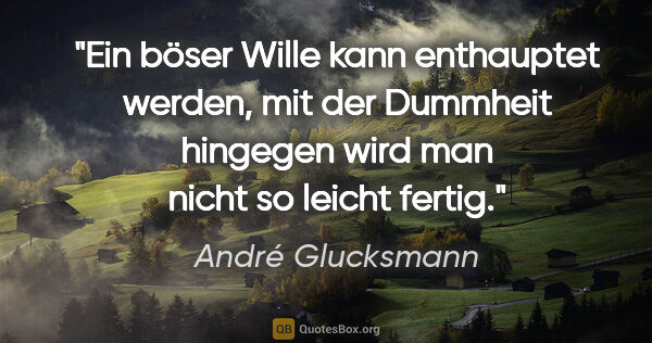 André Glucksmann Zitat: "Ein böser Wille kann enthauptet werden, mit der Dummheit..."