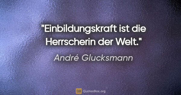 André Glucksmann Zitat: "Einbildungskraft ist die Herrscherin der Welt."