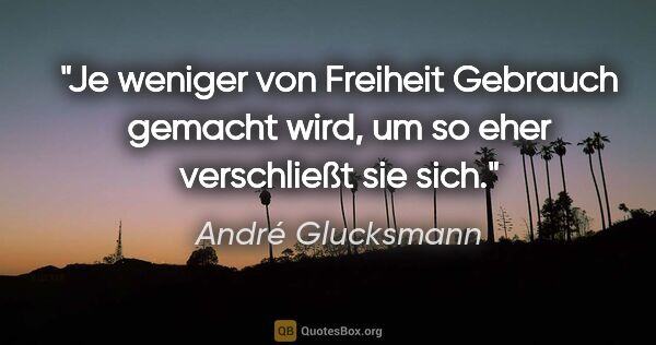 André Glucksmann Zitat: "Je weniger von Freiheit Gebrauch gemacht wird, um so eher..."