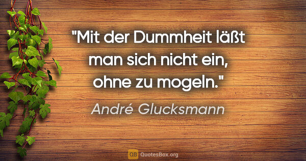 André Glucksmann Zitat: "Mit der Dummheit läßt man sich nicht ein, ohne zu mogeln."