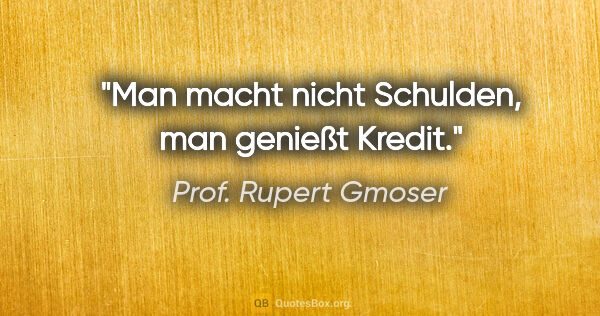 Prof. Rupert Gmoser Zitat: "Man macht nicht Schulden, man genießt Kredit."