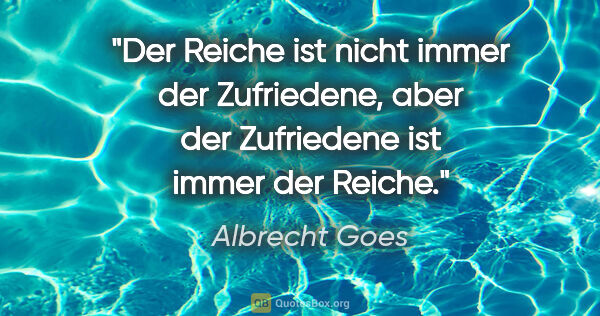 Albrecht Goes Zitat: "Der Reiche ist nicht immer der Zufriedene, aber der Zufriedene..."