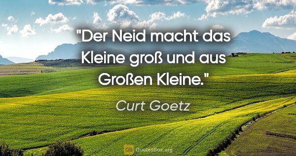 Curt Goetz Zitat: "Der Neid macht das Kleine groß und aus Großen Kleine."