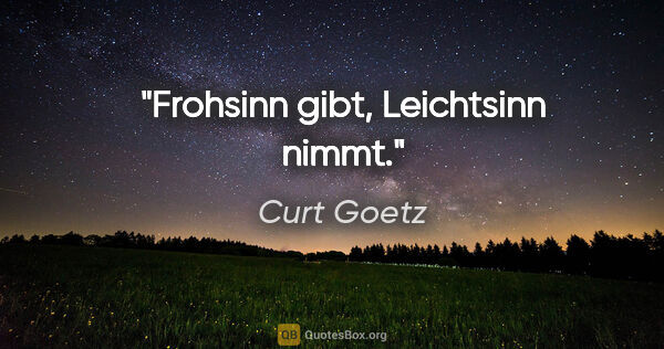 Curt Goetz Zitat: "Frohsinn gibt, Leichtsinn nimmt."