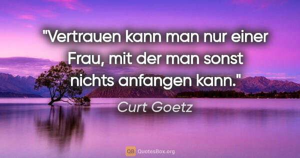 Curt Goetz Zitat: "Vertrauen kann man nur einer Frau, mit der man sonst nichts..."