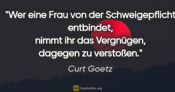 Curt Goetz Zitat: "Wer eine Frau von der Schweigepflicht entbindet, nimmt ihr das..."